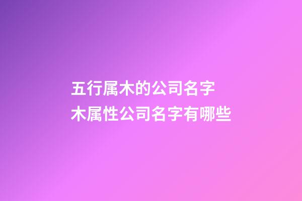五行属木的公司名字 木属性公司名字有哪些-第1张-公司起名-玄机派